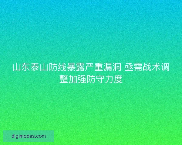山东泰山防线暴露严重漏洞 亟需战术调整加强防守力度
