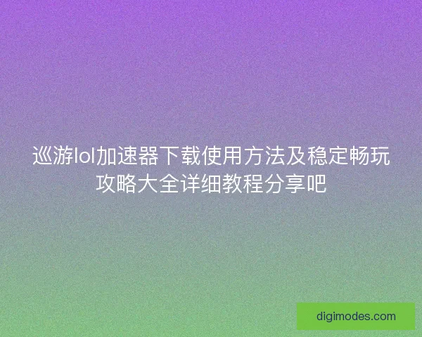 巡游lol加速器下载使用方法及稳定畅玩攻略大全详细教程分享吧