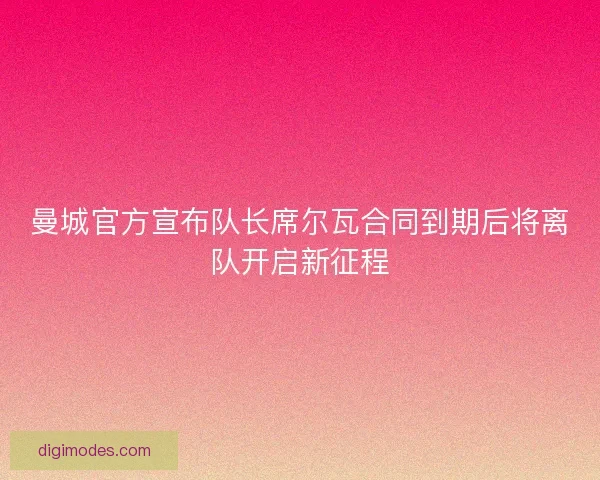 曼城官方宣布队长席尔瓦合同到期后将离队开启新征程