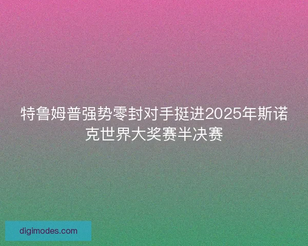 特鲁姆普强势零封对手挺进2025年斯诺克世界大奖赛半决赛