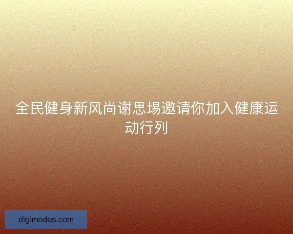 全民健身新风尚谢思埸邀请你加入健康运动行列