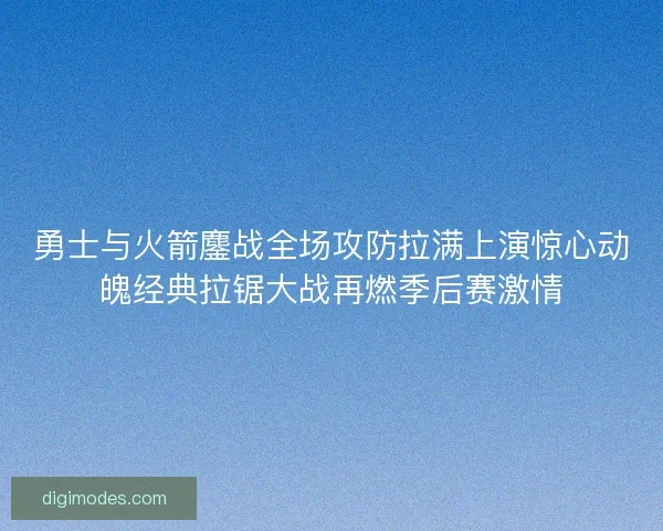 勇士与火箭鏖战全场攻防拉满上演惊心动魄经典拉锯大战再燃季后赛激情