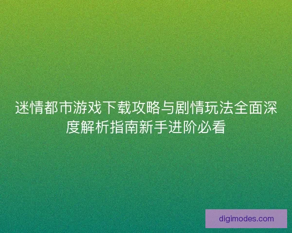 迷情都市游戏下载攻略与剧情玩法全面深度解析指南新手进阶必看