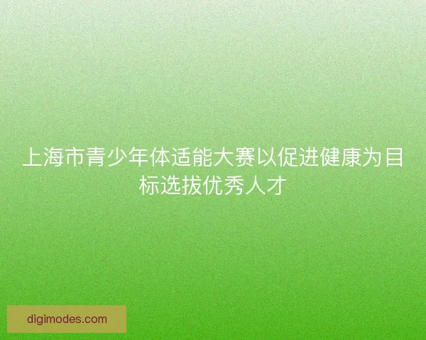 上海市青少年体适能大赛以促进健康为目标选拔优秀人才